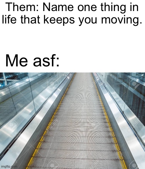 Them: Name one thing in life that keeps you moving. Me asf: | made w/ Imgflip meme maker