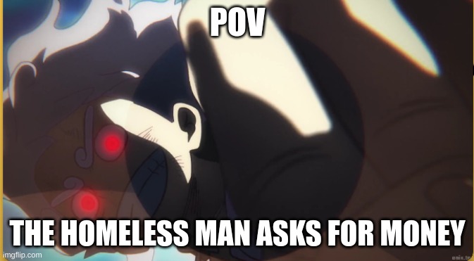 some people came to mind while i made this | POV; THE HOMELESS MAN ASKS FOR MONEY | image tagged in luffy,homeless,menace,youtuber will do a lot of things for money | made w/ Imgflip meme maker