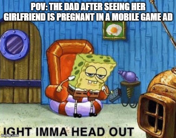 seriously why tho? | POV: THE DAD AFTER SEEING HER GIRLFRIEND IS PREGNANT IN A MOBILE GAME AD | image tagged in ight imma head out,mobile game ads | made w/ Imgflip meme maker