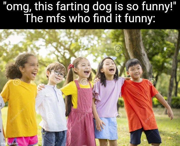 THP GO! | "omg, this farting dog is so funny!"
The mfs who find it funny: | image tagged in laughing kids | made w/ Imgflip meme maker