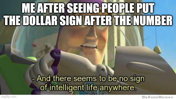 I speak from lots of experience | ME AFTER SEEING PEOPLE PUT THE DOLLAR SIGN AFTER THE NUMBER | image tagged in buzz lightyear no intelligent life | made w/ Imgflip meme maker