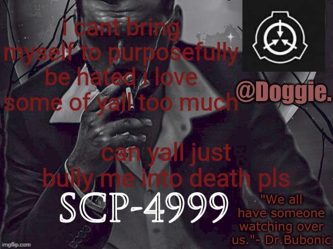 XgzgizigxigxiycDoggies Announcement temp (SCP) | i cant bring myself to purposefully be hated i love some of yall too much; can yall just bully me into death pls | image tagged in doggies announcement temp scp | made w/ Imgflip meme maker