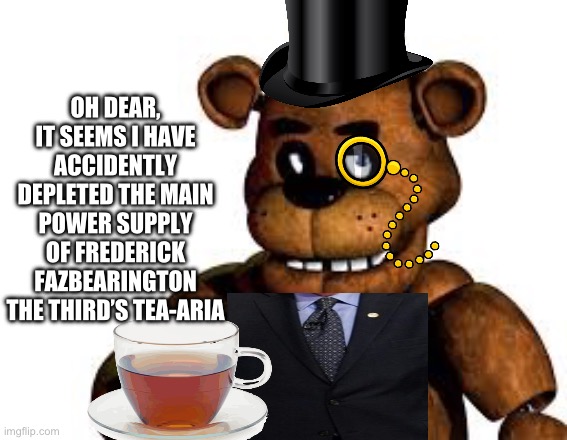 Freddy | OH DEAR, IT SEEMS I HAVE ACCIDENTALLY DEPLETED THE MAIN POWER SUPPLY OF FREDERICK FAZBEARINGTON THE THIRD’S TEA-ARIA | image tagged in freddy | made w/ Imgflip meme maker