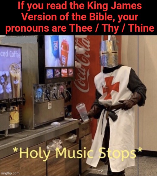 Holy music stops | If you read the King James Version of the Bible, your pronouns are Thee / Thy / Thine | image tagged in holy music stops | made w/ Imgflip meme maker