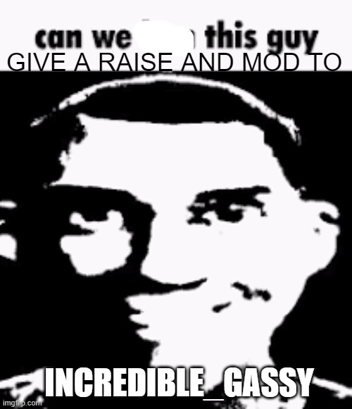 Can we ban this guy | GIVE A RAISE AND MOD TO; INCREDIBLE_GASSY | image tagged in can we ban this guy | made w/ Imgflip meme maker