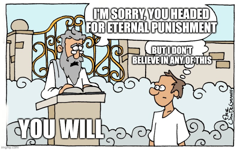 Saint Peter | I'M SORRY, YOU HEADED FOR ETERNAL PUNISHMENT; BUT I DON'T BELIEVE IN ANY OF THIS; YOU WILL | image tagged in saint peter | made w/ Imgflip meme maker