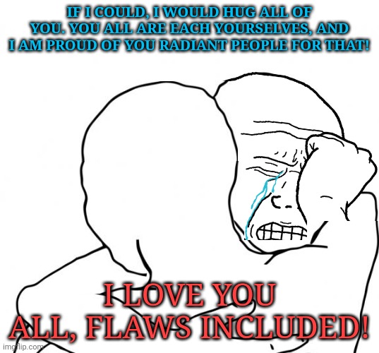 I feel your pain bro | IF I COULD, I WOULD HUG ALL OF YOU. YOU ALL ARE EACH YOURSELVES, AND I AM PROUD OF YOU RADIANT PEOPLE FOR THAT! I LOVE YOU ALL, FLAWS INCLUDED! | image tagged in i feel your pain bro | made w/ Imgflip meme maker