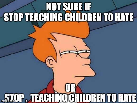 Futurama Fry Meme | NOT SURE IF
STOP TEACHING CHILDREN TO HATE OR
STOP ,  TEACHING CHILDREN TO HATE | image tagged in memes,futurama fry | made w/ Imgflip meme maker