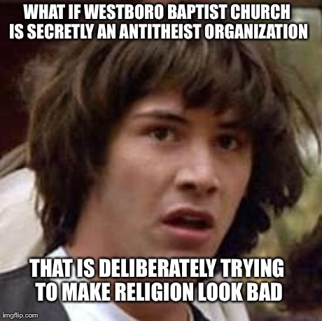 I really think so. | WHAT IF WESTBORO BAPTIST CHURCH IS SECRETLY AN ANTITHEIST ORGANIZATION THAT IS DELIBERATELY TRYING TO MAKE RELIGION LOOK BAD | image tagged in memes,conspiracy keanu,religion | made w/ Imgflip meme maker