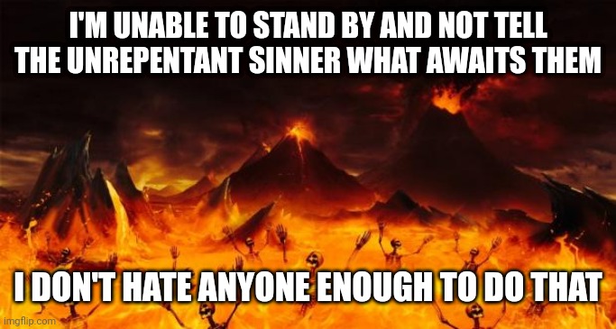 Hell | I'M UNABLE TO STAND BY AND NOT TELL THE UNREPENTANT SINNER WHAT AWAITS THEM; I DON'T HATE ANYONE ENOUGH TO DO THAT | image tagged in hell | made w/ Imgflip meme maker