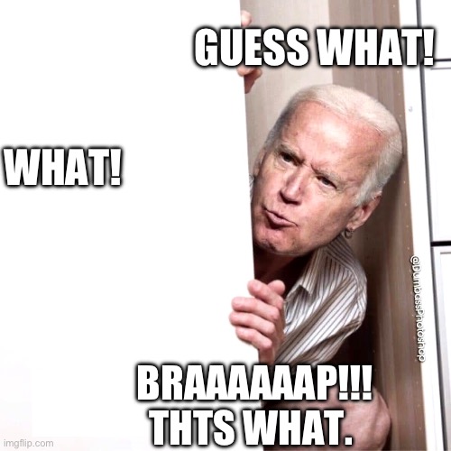 Biden | GUESS WHAT! WHAT! BRAAAAAAP!!!
THTS WHAT. | image tagged in biden | made w/ Imgflip meme maker