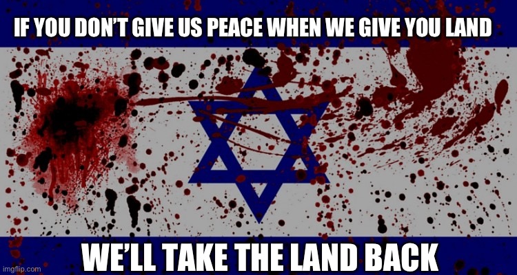 Taking it back | IF YOU DON’T GIVE US PEACE WHEN WE GIVE YOU LAND; WE’LL TAKE THE LAND BACK | image tagged in bloody israel flag,peace | made w/ Imgflip meme maker
