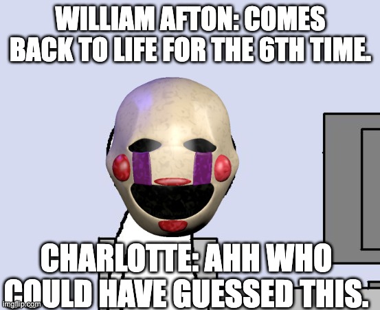 BRUHHH | WILLIAM AFTON: COMES BACK TO LIFE FOR THE 6TH TIME. CHARLOTTE: AHH WHO COULD HAVE GUESSED THIS. | image tagged in bored of this crap,fnaf,fnaf 3 | made w/ Imgflip meme maker