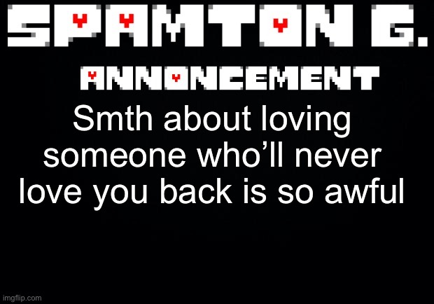 Spamton announcement temp | Smth about loving someone who’ll never love you back is so awful | image tagged in spamton announcement temp | made w/ Imgflip meme maker