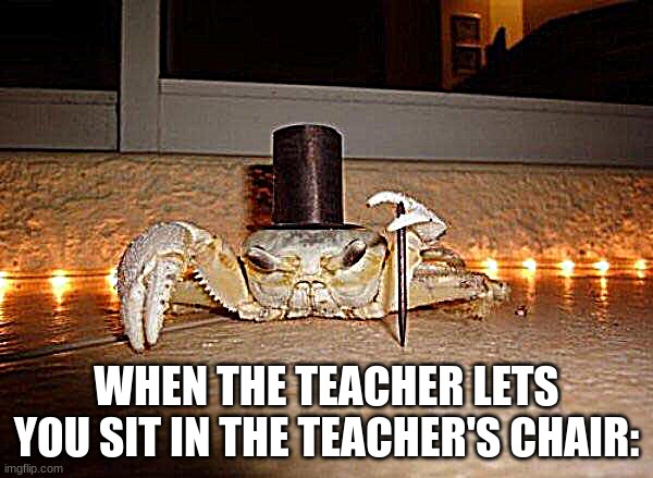 Fancy crab | WHEN THE TEACHER LETS YOU SIT IN THE TEACHER'S CHAIR: | image tagged in fancy crab | made w/ Imgflip meme maker