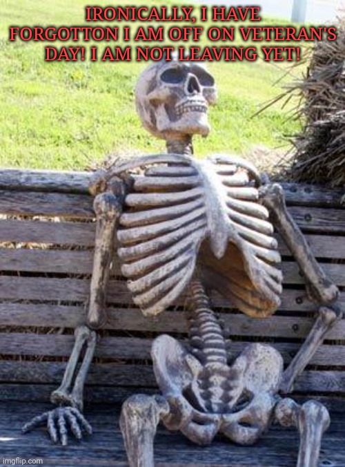Waiting Skeleton | IRONICALLY, I HAVE FORGOTTON I AM OFF ON VETERAN'S DAY! I AM NOT LEAVING YET! | image tagged in memes,waiting skeleton | made w/ Imgflip meme maker