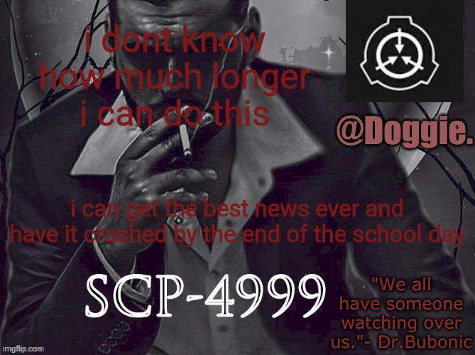 XgzgizigxigxiycDoggies Announcement temp (SCP) | i dont know how much longer i can do this; i can get the best news ever and have it crushed by the end of the school day | made w/ Imgflip meme maker