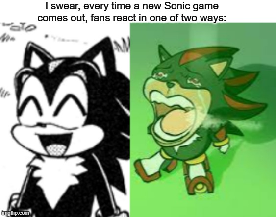brrt | I swear, every time a new Sonic game comes out, fans react in one of two ways: | image tagged in blank white template,happy shadow,shadow crying | made w/ Imgflip meme maker