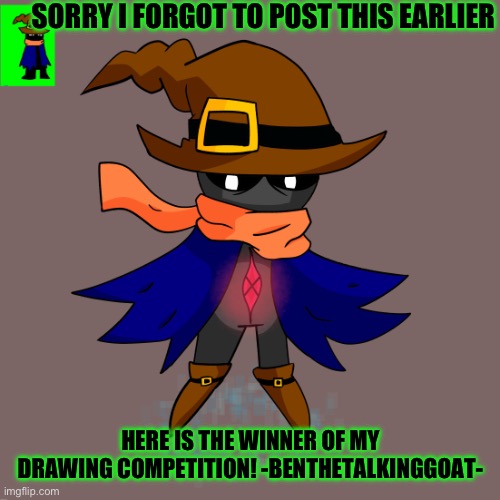 I had forgotten about this… congratulations, Ben, you got the most upvotes! | SORRY I FORGOT TO POST THIS EARLIER; HERE IS THE WINNER OF MY DRAWING COMPETITION! -BENTHETALKINGGOAT- | image tagged in drawing,contest,winner | made w/ Imgflip meme maker
