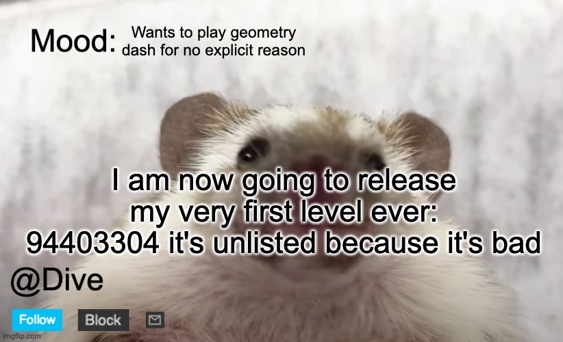 bruh it's so bad :( | Wants to play geometry dash for no explicit reason; I am now going to release my very first level ever: 94403304 it's unlisted because it's bad | image tagged in dive's announcement template,dive | made w/ Imgflip meme maker