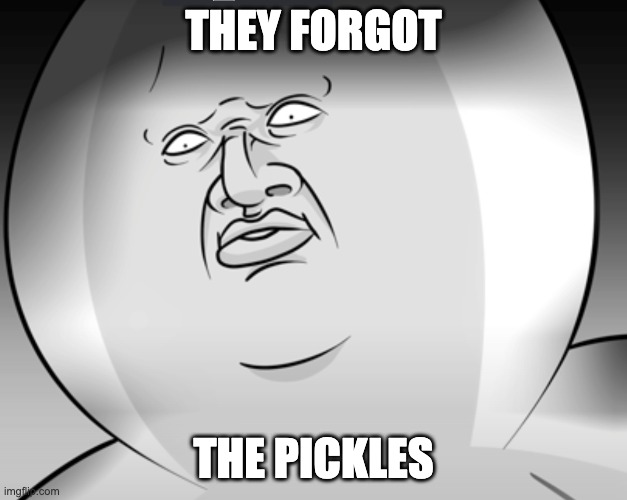 NooOOooOOooOOooOoooOoO | THEY FORGOT; THE PICKLES | image tagged in pickle | made w/ Imgflip meme maker