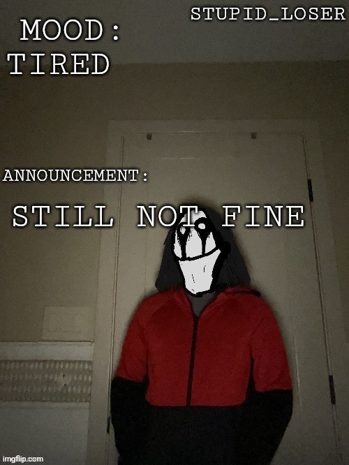 Stupid losers announcement temp. | TIRED; STILL NOT FINE | image tagged in stupid losers announcement temp | made w/ Imgflip meme maker