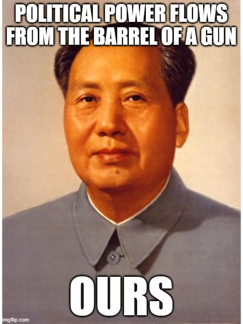 chairman mao | POLITICAL POWER FLOWS FROM THE BARREL OF A GUN OURS | image tagged in chairman mao | made w/ Imgflip meme maker