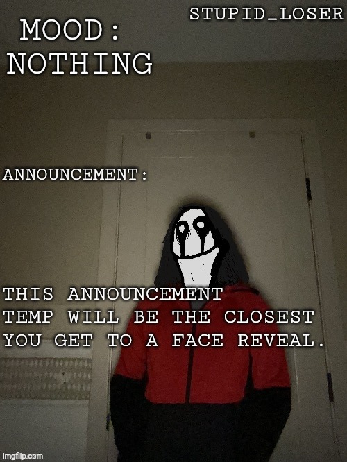 Stupid losers announcement temp. | NOTHING; THIS ANNOUNCEMENT TEMP WILL BE THE CLOSEST YOU GET TO A FACE REVEAL. | image tagged in stupid losers announcement temp | made w/ Imgflip meme maker