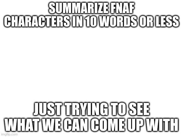 experiment | SUMMARIZE FNAF CHARACTERS IN 10 WORDS OR LESS; JUST TRYING TO SEE WHAT WE CAN COME UP WITH | image tagged in fnaf | made w/ Imgflip meme maker