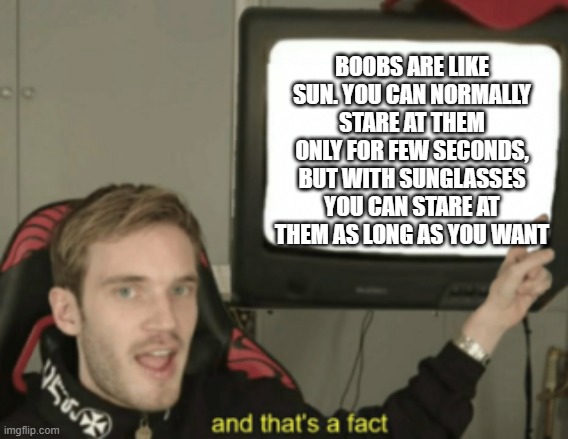 and that's a fact | BOOBS ARE LIKE SUN. YOU CAN NORMALLY STARE AT THEM ONLY FOR FEW SECONDS, BUT WITH SUNGLASSES YOU CAN STARE AT THEM AS LONG AS YOU WANT | image tagged in and that's a fact | made w/ Imgflip meme maker
