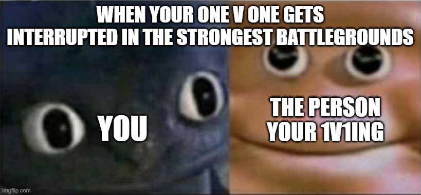 Blank stare dragon | WHEN YOUR ONE V ONE GETS INTERRUPTED IN THE STRONGEST BATTLEGROUNDS; YOU; THE PERSON YOUR 1V1ING | image tagged in blank stare dragon | made w/ Imgflip meme maker