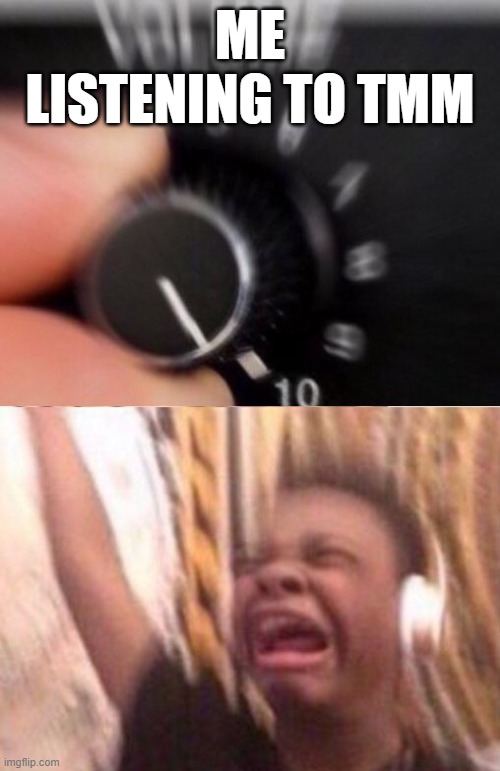 Turn up the volume | ME LISTENING TO TMM | image tagged in turn up the volume | made w/ Imgflip meme maker
