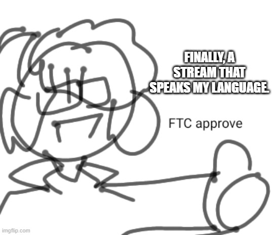 FTC approve | FINALLY, A STREAM THAT SPEAKS MY LANGUAGE. | image tagged in ftc approve | made w/ Imgflip meme maker