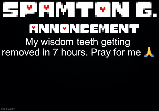 Spamton announcement temp | My wisdom teeth getting removed in 7 hours. Pray for me 🙏 | image tagged in spamton announcement temp | made w/ Imgflip meme maker