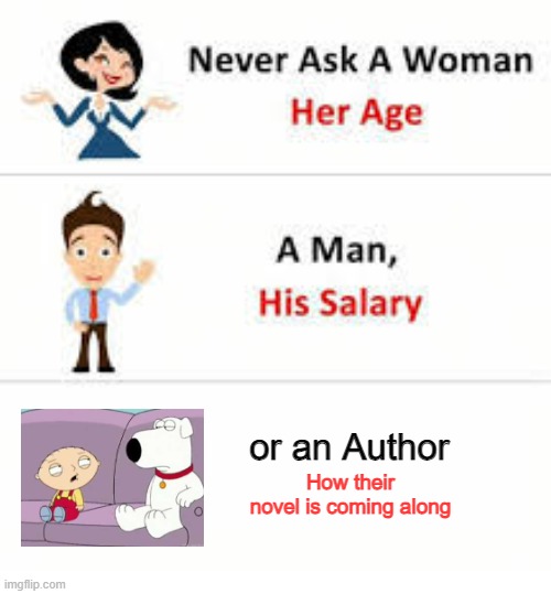 how's that novel coming along, eh? | or an Author; How their novel is coming along | image tagged in never ask a woman her age | made w/ Imgflip meme maker