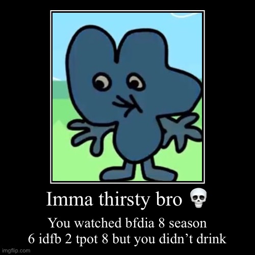 Imma thirsty bro ? | You watched bfdia 8 season 6 idfb 2 tpot 8 but you didn’t drink | image tagged in funny,demotivationals | made w/ Imgflip demotivational maker