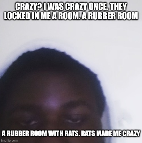 I'm Crazy | CRAZY? I WAS CRAZY ONCE. THEY LOCKED IN ME A ROOM. A RUBBER ROOM; A RUBBER ROOM WITH RATS. RATS MADE ME CRAZY | image tagged in black bored guy with thoughts | made w/ Imgflip meme maker