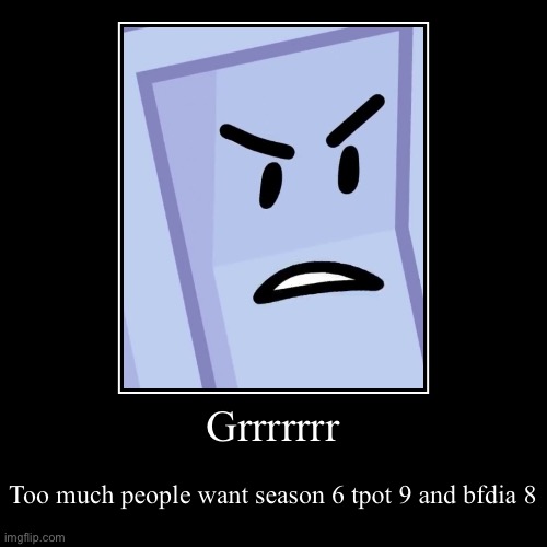 Grrrrrrr | Too much people want season 6 tpot 9 and bfdia 8 | image tagged in funny,demotivationals | made w/ Imgflip demotivational maker