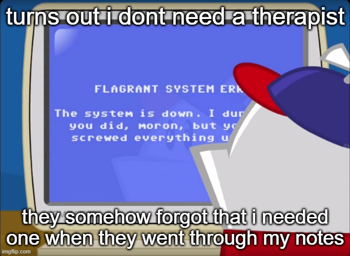 uhh my bad guys for being offline for 2 days just a misunderstanding | turns out i dont need a therapist; they somehow forgot that i needed one when they went through my notes | image tagged in flagrant system error | made w/ Imgflip meme maker