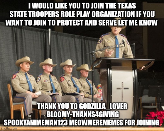 I WOULD LIKE YOU TO JOIN THE TEXAS STATE TROOPERS ROLE PLAY ORGANIZATION IF YOU WANT TO JOIN TO PROTECT AND SERVE LET ME KNOW; THANK YOU TO GODZILLA_LOVER  BLOOMY-THANKS4GIVING SPOOKYANIMEMAN123 MEOWMEREMEMES FOR JOINING | made w/ Imgflip meme maker