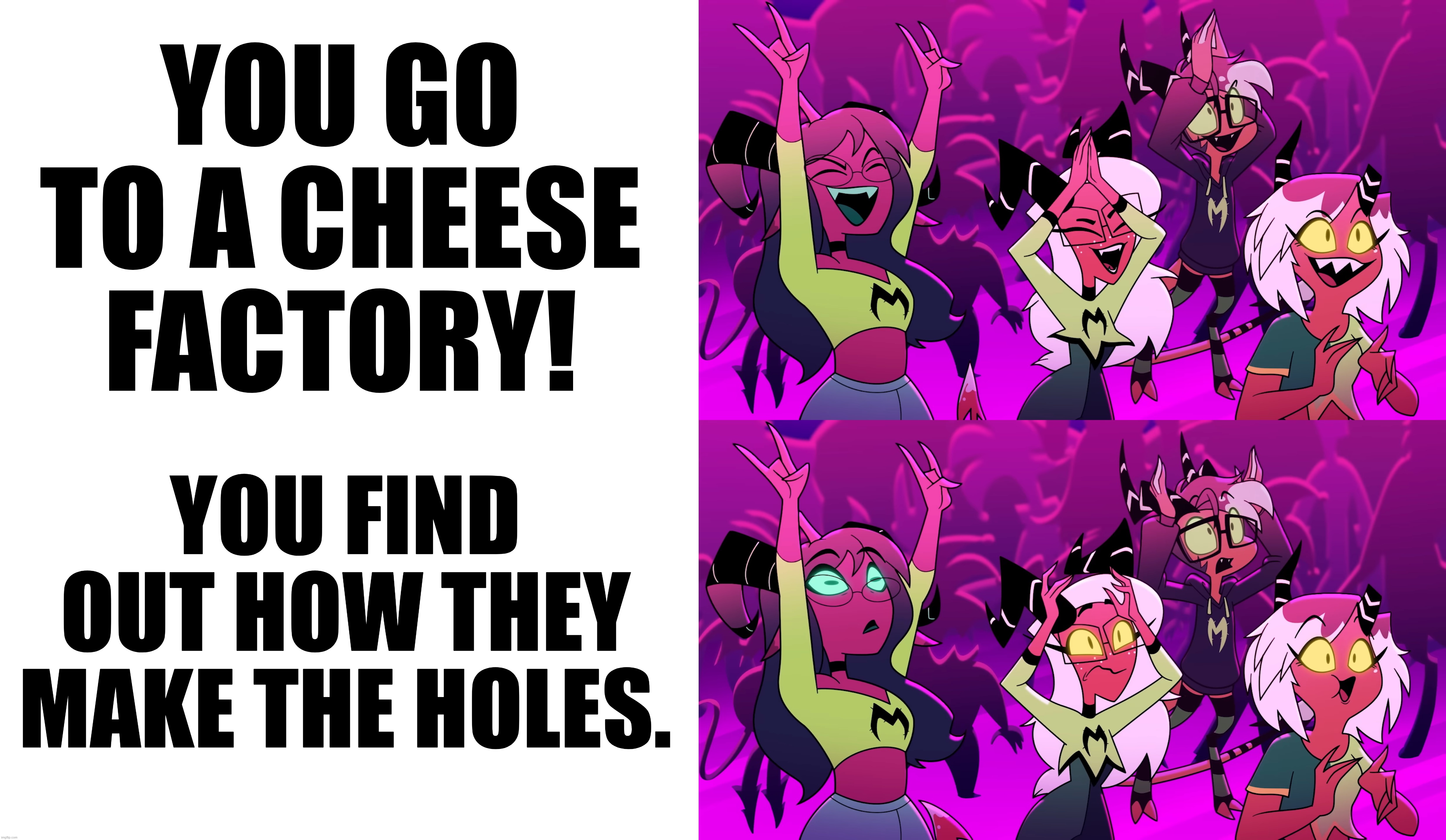 O_O | YOU GO TO A CHEESE FACTORY! YOU FIND OUT HOW THEY MAKE THE HOLES. | image tagged in memes,blank transparent square | made w/ Imgflip meme maker