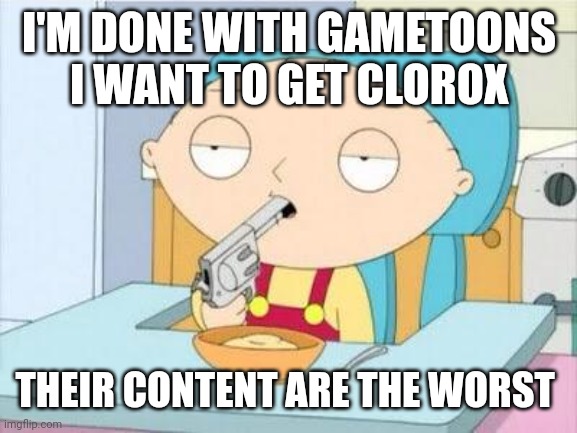 Stewie gun I'm done | I'M DONE WITH GAMETOONS I WANT TO GET CLOROX THEIR CONTENT ARE THE WORST | image tagged in stewie gun i'm done | made w/ Imgflip meme maker