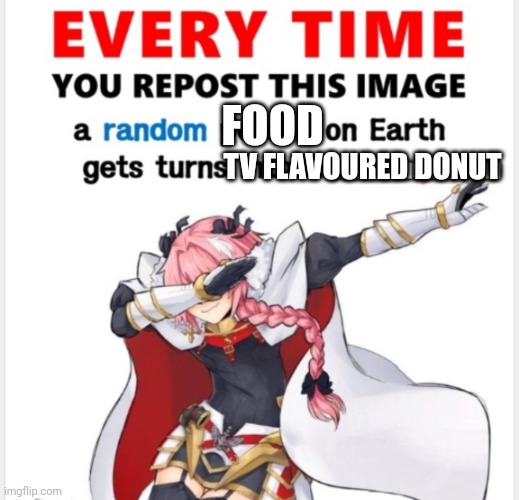 Everytime you upload this | FOOD; TV FLAVOURED DONUT | image tagged in everytime you upload this | made w/ Imgflip meme maker