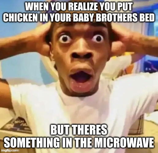 OH SH- | WHEN YOU REALIZE YOU PUT CHICKEN IN YOUR BABY BROTHERS BED; BUT THERES SOMETHING IN THE MICROWAVE | image tagged in what | made w/ Imgflip meme maker