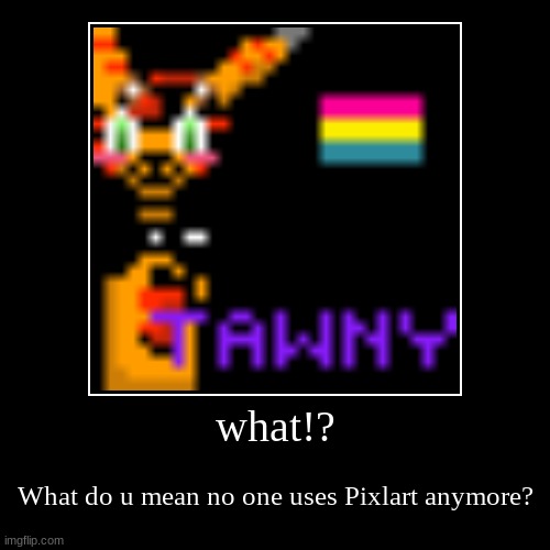 oh | what!? | What do u mean no one uses Pixlart anymore? | image tagged in funny,demotivationals,furry,pixel | made w/ Imgflip demotivational maker