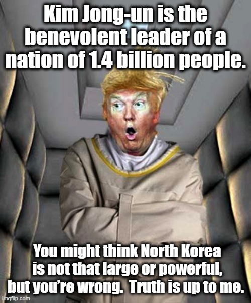 Trump, Truth and Korea | Kim Jong-un is the benevolent leader of a nation of 1.4 billion people. You might think North Korea is not that large or powerful, but you’re wrong.  Truth is up to me. | image tagged in trump insane unhinged deranged nuts,nevertrump meme,donald trump,donald trump is an idiot,maga,trump | made w/ Imgflip meme maker