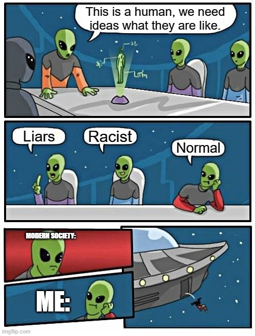 to trueeeee | This is a human, we need ideas what they are like. Racist; Liars; Normal; MODERN SOCIETY:; ME: | image tagged in memes,alien meeting suggestion | made w/ Imgflip meme maker