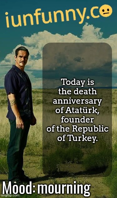 iUnFunny's Lalo Salamanca Template | Today is the death anniversary of Atatürk, founder of the Republic of Turkey. mourning | image tagged in iunfunny's lalo salamanca template | made w/ Imgflip meme maker