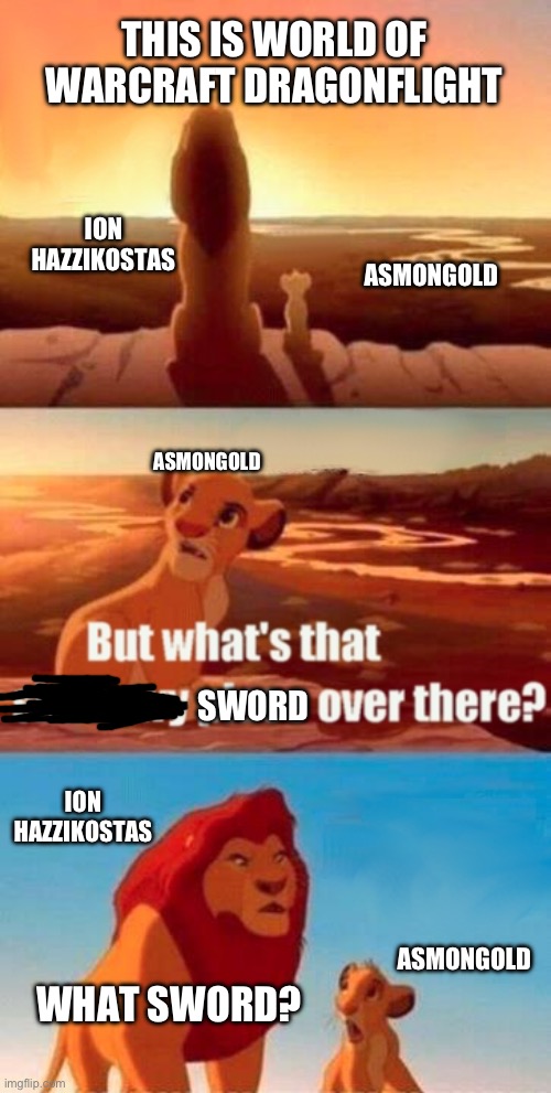 Simba Shadowy Place | THIS IS WORLD OF WARCRAFT DRAGONFLIGHT; ION HAZZIKOSTAS; ASMONGOLD; ASMONGOLD; SWORD; ION HAZZIKOSTAS; ASMONGOLD; WHAT SWORD? | image tagged in memes,simba shadowy place,world of warcraft | made w/ Imgflip meme maker