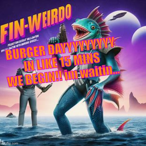 Fin-Weirdo announcement template | BURGER DAYYYYYYYYY
IN LIKE 15 MINS WE BEGIN!! im waitin... | image tagged in fin-weirdo announcement template | made w/ Imgflip meme maker
